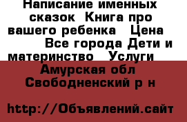 Написание именных сказок! Книга про вашего ребенка › Цена ­ 2 000 - Все города Дети и материнство » Услуги   . Амурская обл.,Свободненский р-н